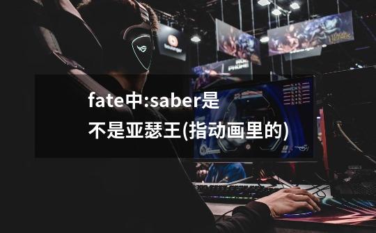 fate中:saber是不是亚瑟王(指动画里的)-第1张-游戏信息-龙启网