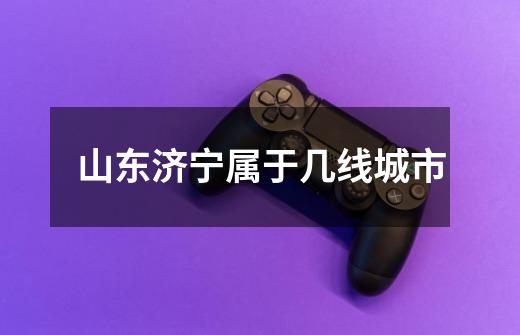 山东济宁属于几线城市-第1张-游戏信息-龙启网