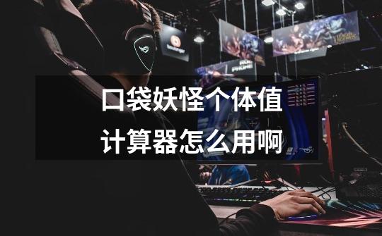 口袋妖怪个体值计算器怎么用啊-第1张-游戏信息-龙启网