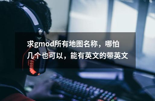 求gmod所有地图名称，哪怕几个也可以，能有英文的带英文-第1张-游戏信息-龙启网
