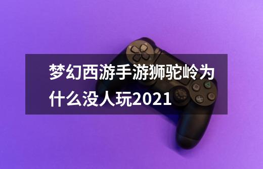 梦幻西游手游狮驼岭为什么没人玩2021-第1张-游戏信息-龙启网