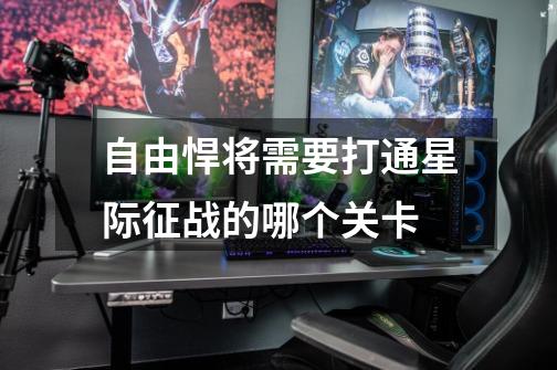 自由悍将需要打通星际征战的哪个关卡-第1张-游戏信息-龙启网