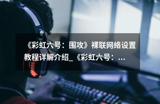 《彩虹六号:围攻》裸联网络设置教程详解介绍_《彩虹六号:围攻》裸联网络设置教程详解是什么-第1张-游戏信息-龙启网