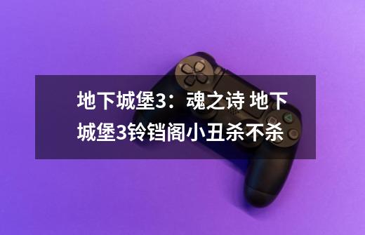 地下城堡3:魂之诗 地下城堡3铃铛阁小丑杀不杀-第1张-游戏信息-龙启网
