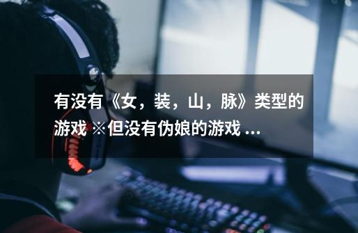 有没有《女，装，山，脉》类型的游戏 ※但没有伪娘的游戏 最好手机版的 |･ω･｀)-第1张-游戏信息-龙启网