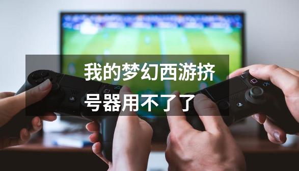 我的梦幻西游挤号器用不了了-第1张-游戏信息-龙启网