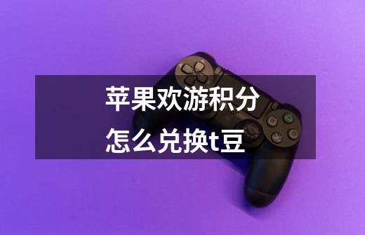 苹果欢游积分怎么兑换t豆-第1张-游戏信息-龙启网