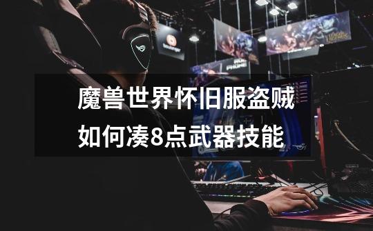 魔兽世界怀旧服盗贼如何凑8点武器技能-第1张-游戏信息-龙启网