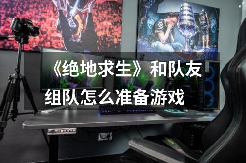 《绝地求生》和队友组队怎么准备游戏-第1张-游戏信息-龙启网
