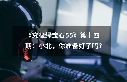 《究极绿宝石5.5》第十四期:小北,你准备好了吗?-第1张-游戏信息-龙启网