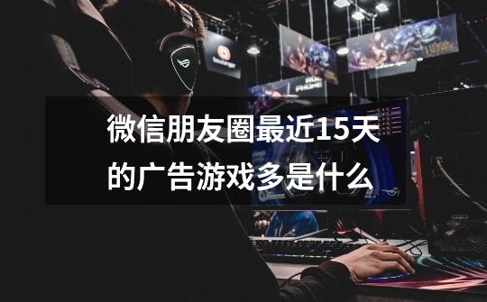 微信朋友圈最近15天的广告游戏多是什么-第1张-游戏信息-龙启网