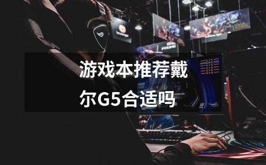 游戏本推荐戴尔G5合适吗-第1张-游戏信息-龙启网