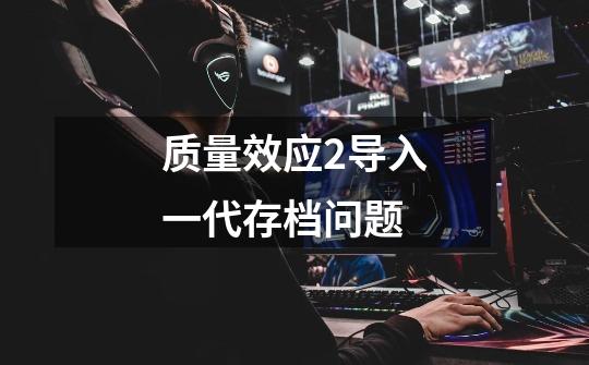 质量效应2导入一代存档问题-第1张-游戏信息-龙启网