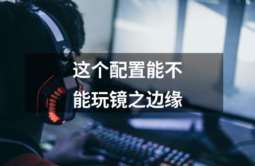 这个配置能不能玩镜之边缘-第1张-游戏信息-龙启网