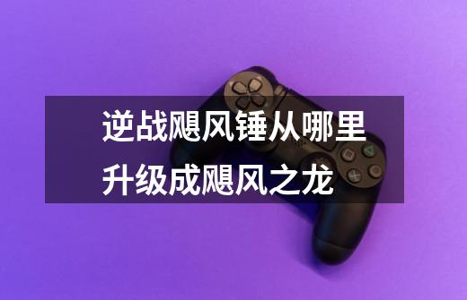 逆战飓风锤从哪里升级成飓风之龙-第1张-游戏信息-龙启网