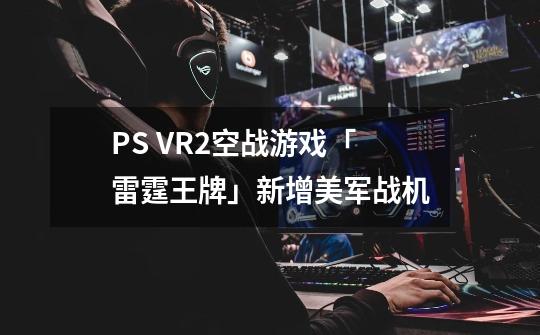 PS VR2空战游戏「雷霆王牌」新增美军战机-第1张-游戏信息-龙启网