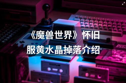 《魔兽世界》怀旧服黄水晶掉落介绍-第1张-游戏信息-龙启网