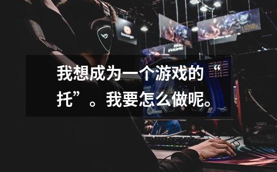 我想成为一个游戏的“托”。我要怎么做呢。-第1张-游戏信息-龙启网