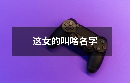 这女的叫啥名字-第1张-游戏信息-龙启网