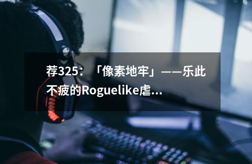 荐325:「像素地牢」——乐此不疲的Roguelike虐心单机手游-第1张-游戏信息-龙启网