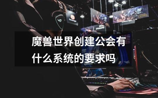 魔兽世界创建公会有什么系统的要求吗-第1张-游戏信息-龙启网
