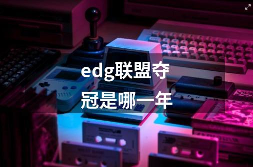 edg联盟夺冠是哪一年-第1张-游戏信息-龙启网