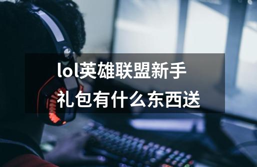 lol英雄联盟新手礼包有什么东西送-第1张-游戏信息-龙启网