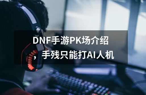 DNF手游PK场介绍,手残只能打AI人机-第1张-游戏信息-龙启网