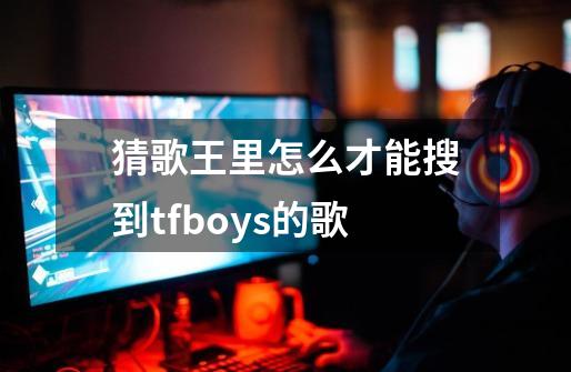猜歌王里怎么才能搜到tfboys的歌-第1张-游戏信息-龙启网