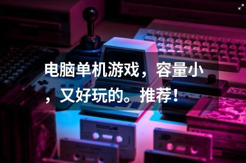 电脑单机游戏，容量小，又好玩的。推荐！-第1张-游戏信息-龙启网