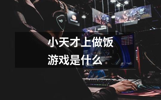 小天才上做饭游戏是什么-第1张-游戏信息-龙启网