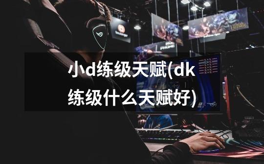 小d练级天赋(dk练级什么天赋好)-第1张-游戏信息-龙启网