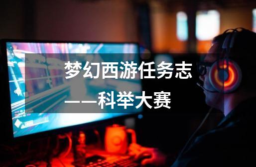 梦幻西游任务志——科举大赛-第1张-游戏信息-龙启网