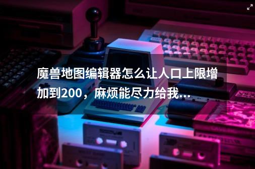 魔兽地图编辑器怎么让人口上限增加到200,麻烦能尽力给我个编辑器的qq群,我只会编辑器的四分之一。-第1张-游戏信息-龙启网