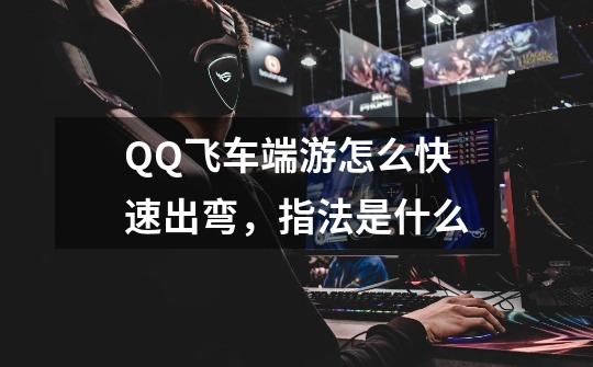 QQ飞车端游怎么快速出弯,指法是什么-第1张-游戏信息-龙启网