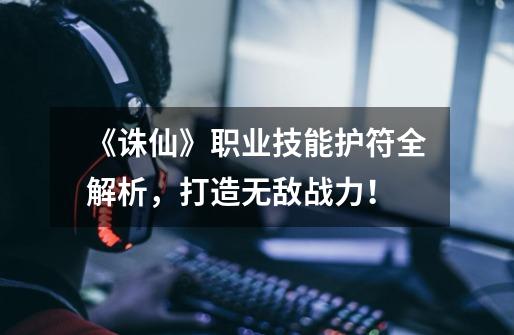 《诛仙》职业技能护符全解析,打造无敌战力!-第1张-游戏信息-龙启网