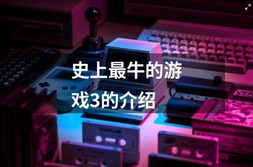 史上最牛的游戏3的介绍-第1张-游戏信息-龙启网
