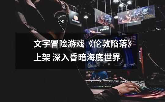 文字冒险游戏《伦敦陷落》上架 深入昏暗海底世界-第1张-游戏信息-龙启网