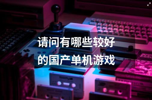 请问有哪些较好的国产单机游戏-第1张-游戏信息-龙启网