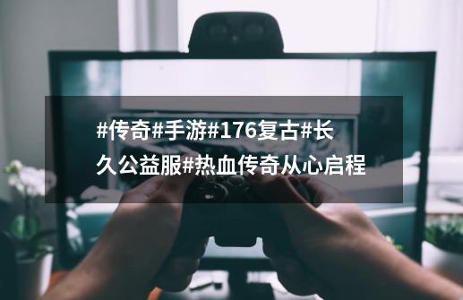 #传奇#手游#176复古#长久公益服#热血传奇从心启程-第1张-游戏信息-龙启网
