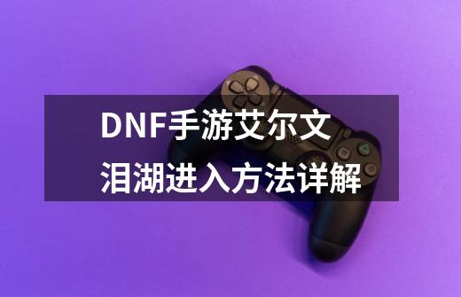DNF手游艾尔文泪湖进入方法详解-第1张-游戏信息-龙启网