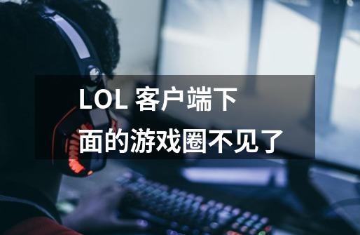 LOL 客户端下面的游戏圈不见了-第1张-游戏信息-龙启网
