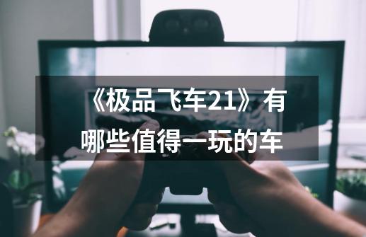 《极品飞车21》有哪些值得一玩的车-第1张-游戏信息-龙启网