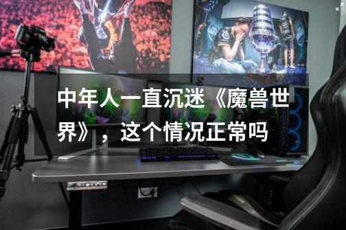 中年人一直沉迷《魔兽世界》,这个情况正常吗-第1张-游戏信息-龙启网