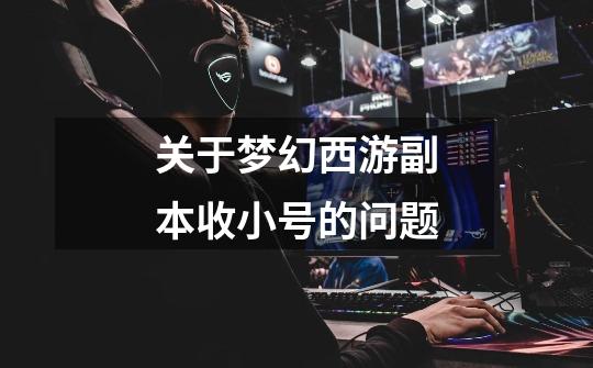 关于梦幻西游副本收小号的问题-第1张-游戏信息-龙启网