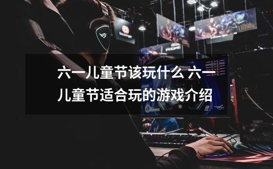 六一儿童节该玩什么 六一儿童节适合玩的游戏介绍-第1张-游戏信息-龙启网