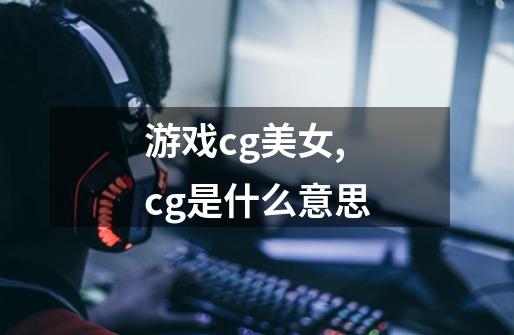 游戏cg美女,cg是什么意思-第1张-游戏信息-龙启网
