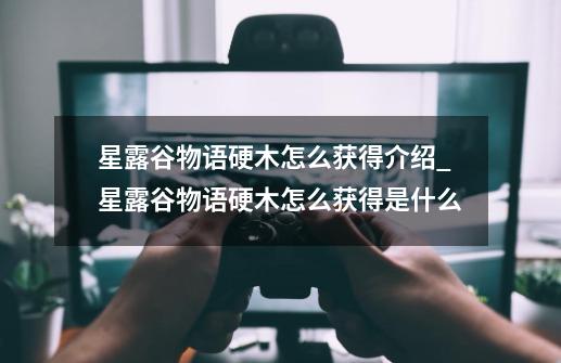 星露谷物语硬木怎么获得介绍_星露谷物语硬木怎么获得是什么-第1张-游戏信息-龙启网