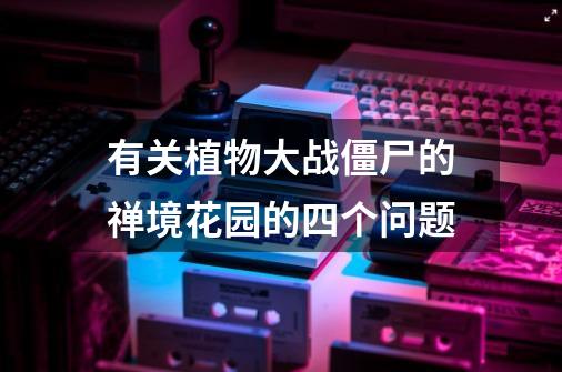 有关植物大战僵尸的禅境花园的四个问题-第1张-游戏信息-龙启网