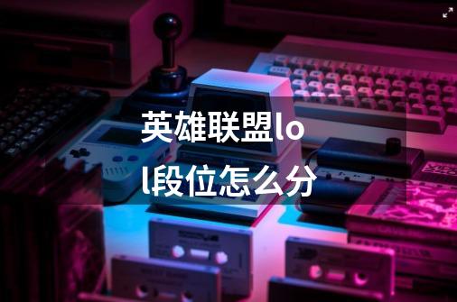 英雄联盟lol段位怎么分-第1张-游戏信息-龙启网